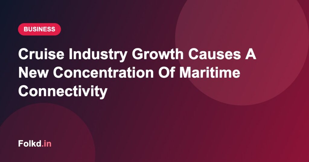 Cruise Industry Growth Causes A New Concentration Of Maritime Connectivity